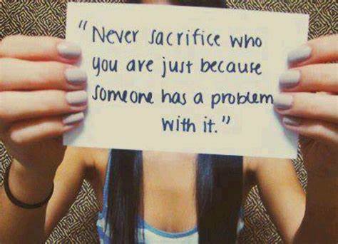never sacrifice who you are just because someone else has a problem with it